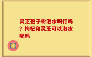 灵芝孢子粉泡水喝行吗？枸杞和灵芝可以泡水喝吗
