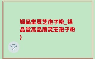 锡品堂灵芝孢子粉_锡品堂高品质灵芝孢子粉)