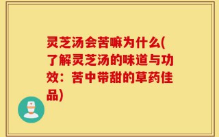 灵芝汤会苦嘛为什么(了解灵芝汤的味道与功效：苦中带甜的草药佳品)