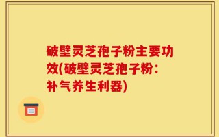 破壁灵芝孢子粉主要功效(破壁灵芝孢子粉：补气养生利器)