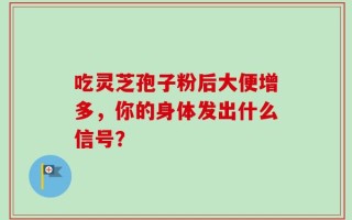 吃灵芝孢子粉后大便增多，你的身体发出什么信号？