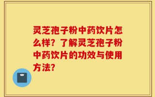 灵芝孢子粉中药饮片怎么样？了解灵芝孢子粉中药饮片的功效与使用方法？