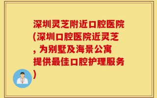 深圳灵芝附近口腔医院(深圳口腔医院近灵芝, 为别墅及海景公寓提供最佳口腔护理服务)