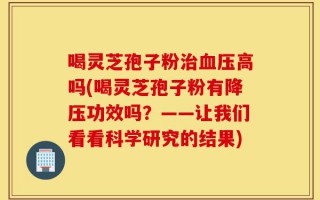 喝灵芝孢子粉治血压高吗(喝灵芝孢子粉有降压功效吗？——让我们看看科学研究的结果)