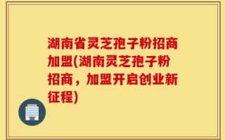湖南省灵芝孢子粉招商加盟(湖南灵芝孢子粉招商，加盟开启创业新征程)