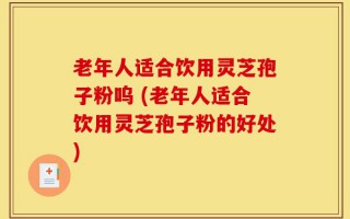 老年人适合饮用灵芝孢子粉呜 (老年人适合饮用灵芝孢子粉的好处)