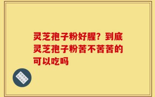 灵芝孢子粉好腥？到底灵芝孢子粉苦不苦苦的可以吃吗
