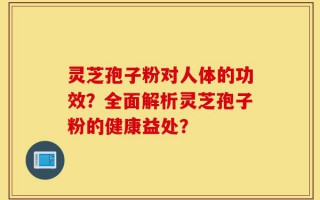 灵芝孢子粉对人体的功效？全面解析灵芝孢子粉的健康益处？