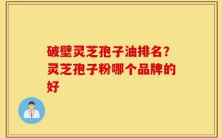破壁灵芝孢子油排名？灵芝孢子粉哪个品牌的好