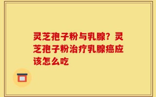 灵芝孢子粉与乳腺？灵芝孢子粉治疗乳腺癌应该怎么吃