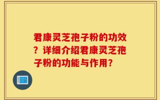 君康灵芝孢子粉的功效？详细介绍君康灵芝孢子粉的功能与作用？