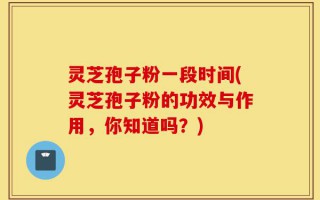 灵芝孢子粉一段时间(灵芝孢子粉的功效与作用，你知道吗？)