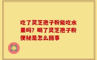 吃了灵芝孢子粉能吃水果吗？喝了灵芝孢子粉便秘是怎么回事