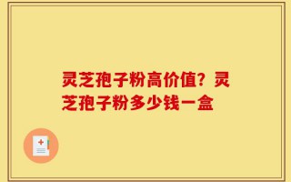 灵芝孢子粉高价值？灵芝孢子粉多少钱一盒