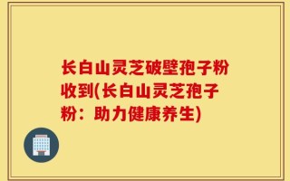 长白山灵芝破壁孢子粉收到(长白山灵芝孢子粉：助力健康养生)