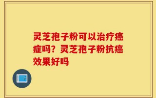 灵芝孢子粉可以治疗癌症吗？灵芝孢子粉抗癌效果好吗