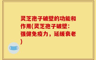 灵芝孢子破壁的功能和作用(灵芝孢子破壁：强健免疫力，延缓衰老)