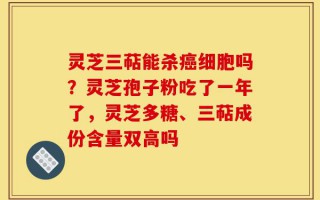 灵芝三萜能杀癌细胞吗？灵芝孢子粉吃了一年了，灵芝多糖、三萜成份含量双高吗