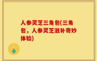人参灵芝三角包(三角包，人参灵芝滋补奇妙体验)