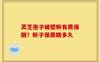 灵芝孢子破壁粉有质保期？粉子保质期多久
