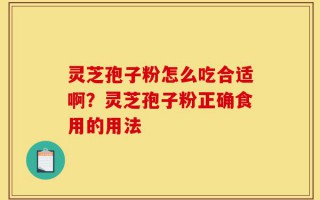 灵芝孢子粉怎么吃合适啊？灵芝孢子粉正确食用的用法