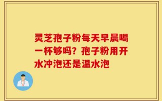 灵芝孢子粉每天早晨喝一杯够吗？孢子粉用开水冲泡还是温水泡