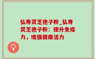 弘寿灵芝孢子粉_弘寿灵芝孢子粉：提升免疫力，增强健康活力