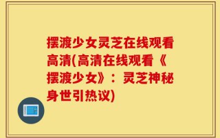 摆渡少女灵芝在线观看高清(高清在线观看《摆渡少女》：灵芝神秘身世引热议)