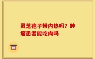 灵芝孢子粉内热吗？肿瘤患者能吃肉吗