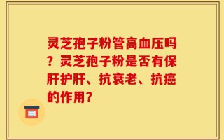 灵芝孢子粉管高血压吗？灵芝孢子粉是否有保肝护肝、抗衰老、抗癌的作用？