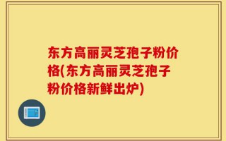 东方高丽灵芝孢子粉价格(东方高丽灵芝孢子粉价格新鲜出炉)