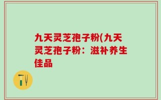 九天灵芝孢子粉(九天灵芝孢子粉：滋补养生佳品