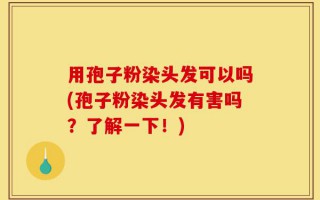 用孢子粉染头发可以吗(孢子粉染头发有害吗？了解一下！)