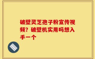 破壁灵芝孢子粉宣传视频？破壁机实用吗想入手一个