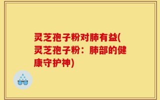 灵芝孢子粉对肺有益(灵芝孢子粉：肺部的健康守护神)