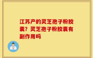江苏产的灵芝孢子粉胶囊？灵芝孢子粉胶囊有副作用吗