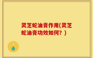 灵芝蛇油膏作用(灵芝蛇油膏功效如何？)