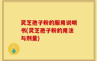 灵芝孢子粉的服用说明书(灵芝孢子粉的用法与剂量)