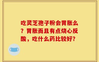 吃灵芝孢子粉会胃胀么？胃胀而且有点烧心反酸，吃什么药比较好？