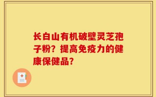 长白山有机破壁灵芝孢子粉？提高免疫力的健康保健品？
