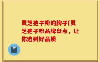 灵芝孢子粉的牌子(灵芝孢子粉品牌盘点，让你选到好品质