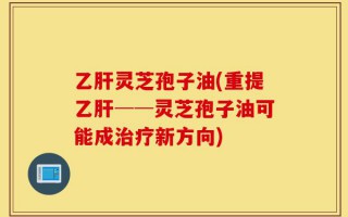乙肝灵芝孢子油(重提乙肝──灵芝孢子油可能成治疗新方向)