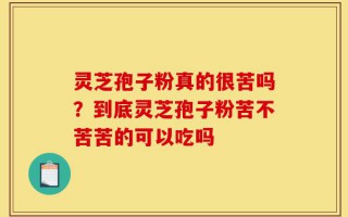 灵芝孢子粉真的很苦吗？到底灵芝孢子粉苦不苦苦的可以吃吗