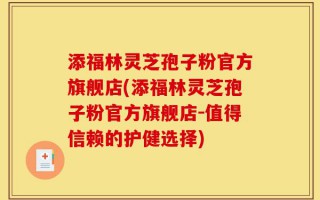 添福林灵芝孢子粉官方旗舰店(添福林灵芝孢子粉官方旗舰店-值得信赖的护健选择)