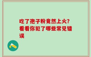 吃了孢子粉竟然上火？看看你犯了哪些常见错误