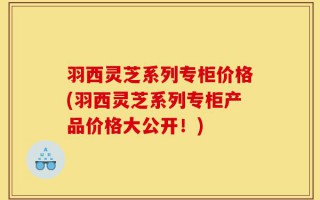 羽西灵芝系列专柜价格(羽西灵芝系列专柜产品价格大公开！)