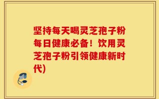 坚持每天喝灵芝孢子粉每日健康必备！饮用灵芝孢子粉引领健康新时代)