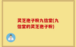 灵芝孢子粉九信堂(九信堂的灵芝孢子粉)