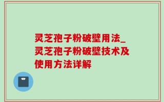 灵芝孢子粉破壁用法_灵芝孢子粉破壁技术及使用方法详解