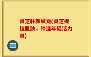 灵芝驻颜纹龙(灵芝提拉肌肤，缔造年轻活力肌)